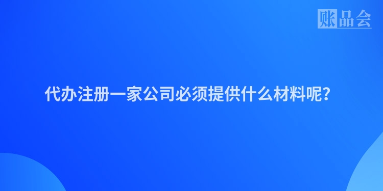 代办注册一家公司必须提供什么材料呢？