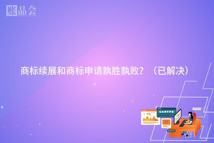 商标续展和商标申请孰胜孰败？（已解决）