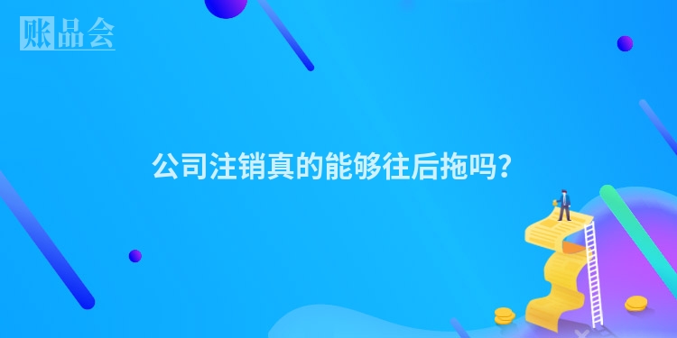 公司注销真的能够往后拖吗？