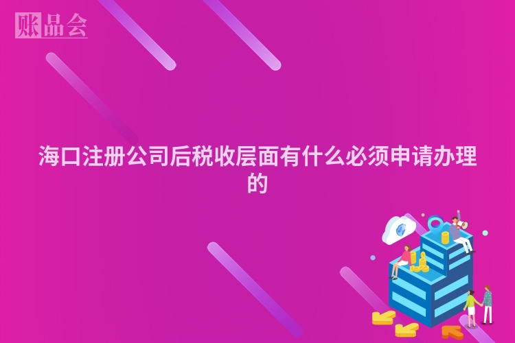 海口注册公司后税收层面有什么必须申请办理的