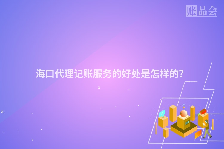 海口代理记账服务的好处是怎样的？