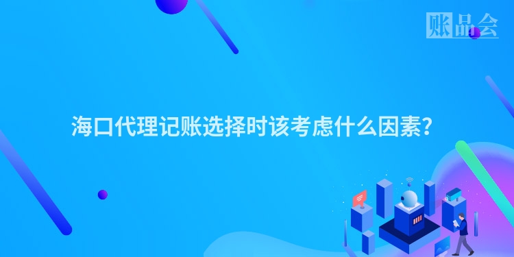 海口代理记账选择时该考虑什么因素？