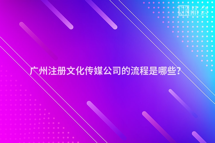 广州注册文化传媒公司的流程是哪些？