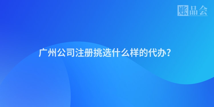 广州公司注册挑选什么样的代办？