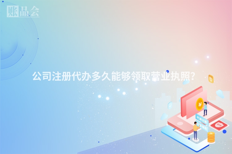 公司注册代办多久能够领取营业执照？