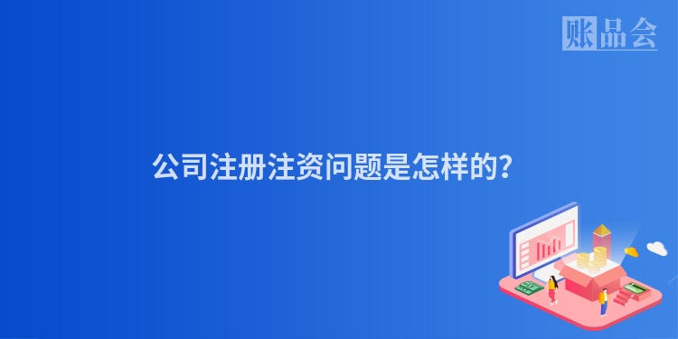 公司注册注资问题是怎样的？