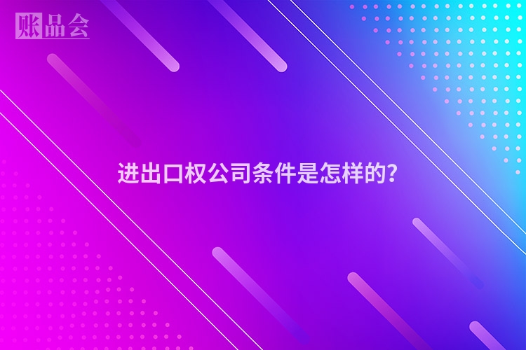 进出口权公司条件是怎样的？