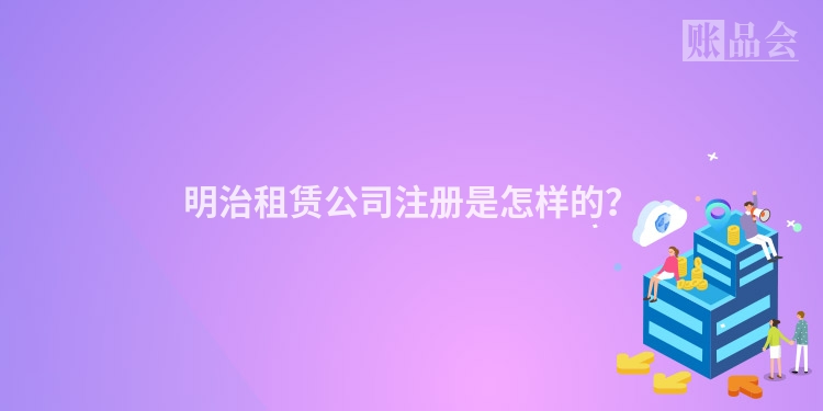 明治租赁公司注册是怎样的？