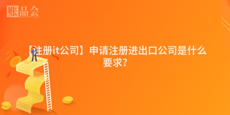 【注册it公司】申请注册进出口公司是什么要求?
