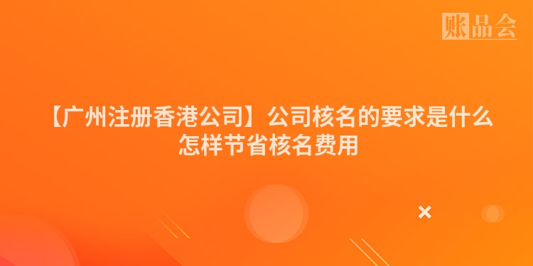 【广州注册香港公司】公司核名的要求是什么 怎样节省核名费用