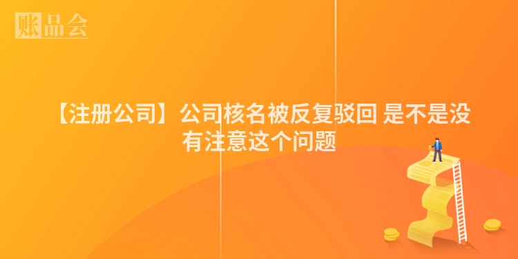 【注册公司】公司核名被反复驳回 是不是没有注意这个问题