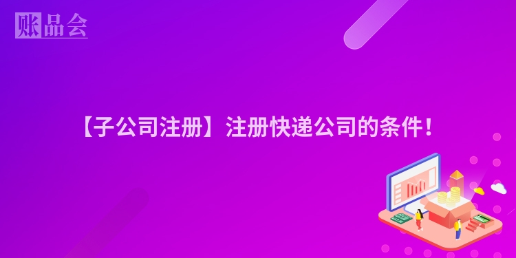 【子公司注册】注册快递公司的条件!
