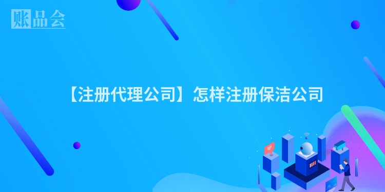 【注册代理公司】怎样注册保洁公司